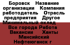 Боровск › Название организации ­ Компания-работодатель › Отрасль предприятия ­ Другое › Минимальный оклад ­ 1 - Все города Работа » Вакансии   . Ханты-Мансийский,Нефтеюганск г.